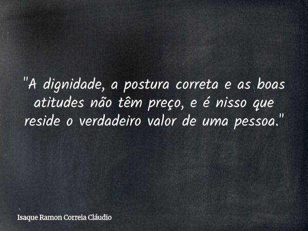 "A dignidade, a postura correta e as boas atitudes não têm preço, e é nisso que reside o verdadeiro valor de uma pessoa."... Frase de Isaque Ramon Correia Cláudio.