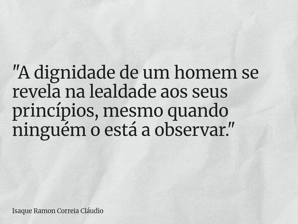 "A dignidade de um homem se revela na lealdade aos seus princípios, mesmo quando ninguém o está a observar."... Frase de Isaque Ramon Correia Cláudio.