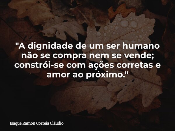 "A dignidade de um ser humano não se compra nem se vende; constrói-se com ações corretas e amor ao próximo."... Frase de Isaque Ramon Correia Cláudio.
