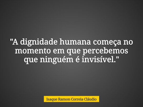"A dignidade humana começa no momento em que percebemos que ninguém é invisível."... Frase de Isaque Ramon Correia Cláudio.