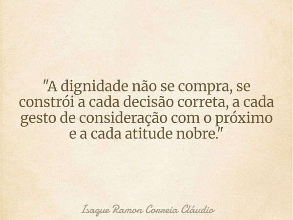 "A dignidade não se compra, se constrói a cada decisão correta, a cada gesto de consideração com o próximo e a cada atitude nobre."... Frase de Isaque Ramon Correia Cláudio.