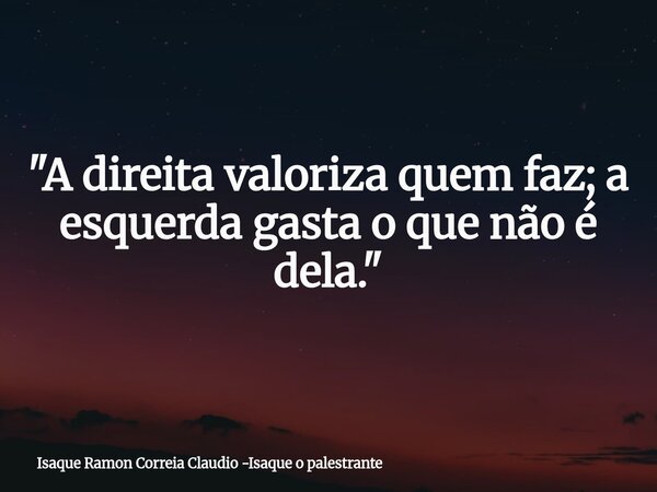 "A direita valoriza quem faz; a esquerda gasta o que não é dela."... Frase de Isaque Ramon Correia Claudio -Isaque o palestrante.