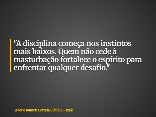 "A disciplina começa nos instintos mais baixos. Quem não cede à masturbação fortalece o espírito para enfrentar qualquer desafio."... Frase de Isaque Ramon Correia Cláudio - Izak.