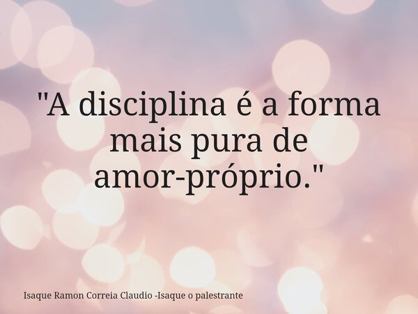"A disciplina é a forma mais pura de amor-próprio."... Frase de Isaque Ramon Correia Claudio -Isaque o palestrante.
