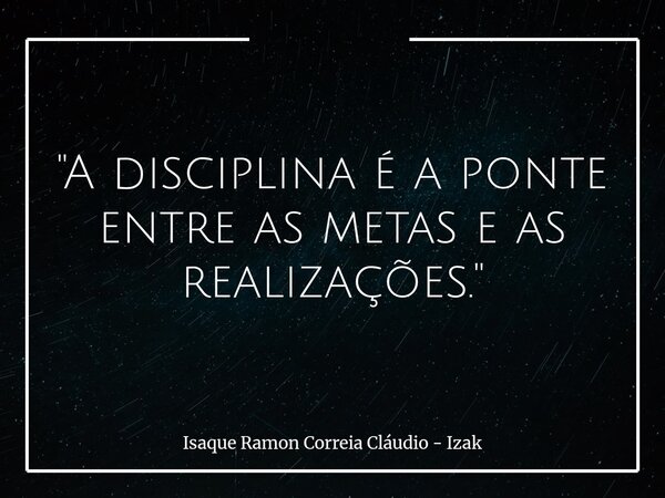 "A disciplina é a ponte entre as metas e as realizações."... Frase de Isaque Ramon Correia Cláudio - Izak.