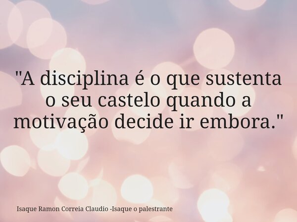"A disciplina é o que sustenta o seu castelo quando a motivação decide ir embora."... Frase de Isaque Ramon Correia Claudio -Isaque o palestrante.