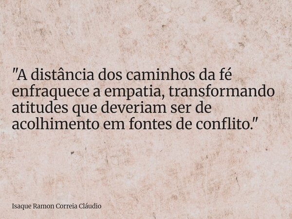"A distância dos caminhos da fé enfraquece a empatia, transformando atitudes que deveriam ser de acolhimento em fontes de conflito."... Frase de Isaque Ramon Correia Cláudio.