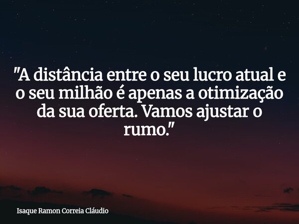 "A distância entre o seu lucro atual e o seu milhão é apenas a otimização da sua oferta. Vamos ajustar o rumo."... Frase de Isaque Ramon Correia Cláudio.