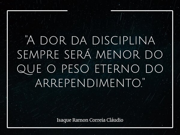 "A dor da disciplina sempre será menor do que o peso eterno do arrependimento."... Frase de Isaque Ramon Correia Cláudio.