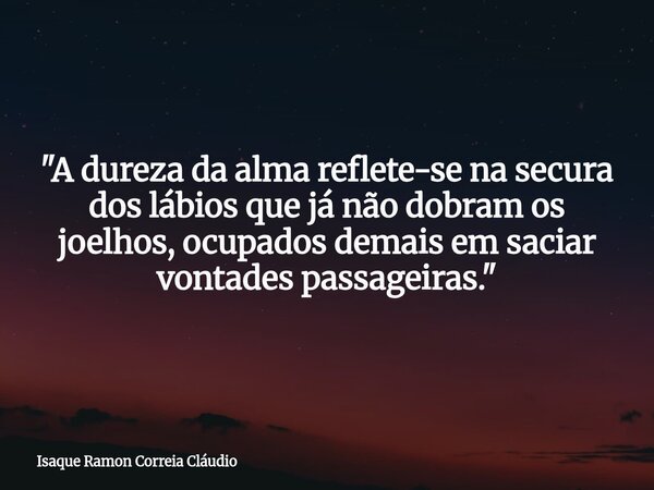 "A dureza da alma reflete-se na secura dos lábios que já não dobram os joelhos, ocupados demais em saciar vontades passageiras."... Frase de Isaque Ramon Correia Cláudio.