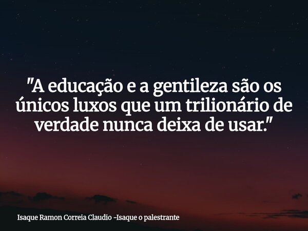 "A educação e a gentileza são os únicos luxos que um trilionário de verdade nunca deixa de usar."... Frase de Isaque Ramon Correia Claudio -Isaque o palestrante.