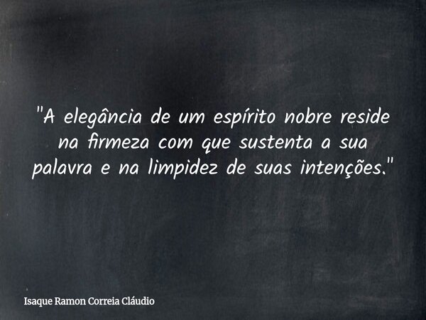 "A elegância de um espírito nobre reside na firmeza com que sustenta a sua palavra e na limpidez de suas intenções."... Frase de Isaque Ramon Correia Cláudio.