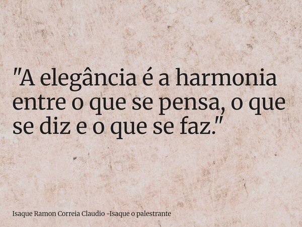 "A elegância é a harmonia entre o que se pensa, o que se diz e o que se faz."... Frase de Isaque Ramon Correia Claudio -Isaque o palestrante.