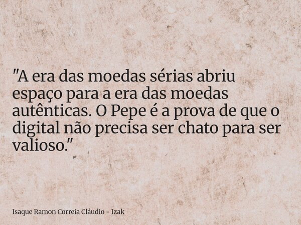 "A era das moedas sérias abriu espaço para a era das moedas autênticas. O Pepe é a prova de que o digital não precisa ser chato para ser valioso."... Frase de Isaque Ramon Correia Cláudio - Izak.