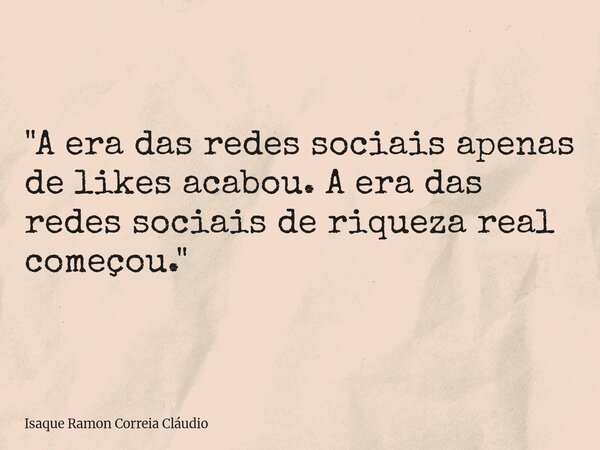 "A era das redes sociais apenas de likes acabou. A era das redes sociais de riqueza real começou."... Frase de Isaque Ramon Correia Cláudio.