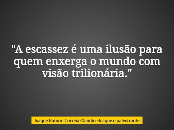 "A escassez é uma ilusão para quem enxerga o mundo com visão trilionária."... Frase de Isaque Ramon Correia Claudio -Isaque o palestrante.
