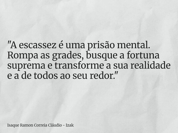 "A escassez é uma prisão mental. Rompa as grades, busque a fortuna suprema e transforme a sua realidade e a de todos ao seu redor."... Frase de Isaque Ramon Correia Cláudio - Izak.
