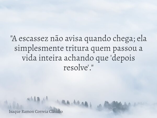 "A escassez não avisa quando chega; ela simplesmente tritura quem passou a vida inteira achando que 'depois resolve'."... Frase de Isaque Ramon Correia Cláudio.