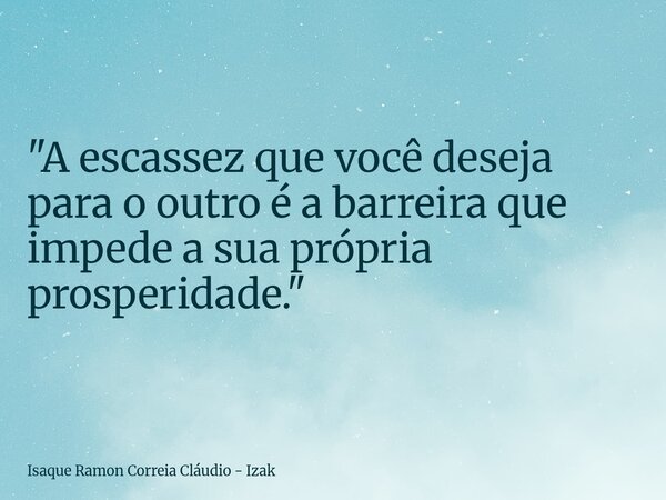 "A escassez que você deseja para o outro é a barreira que impede a sua própria prosperidade."... Frase de Isaque Ramon Correia Cláudio - Izak.
