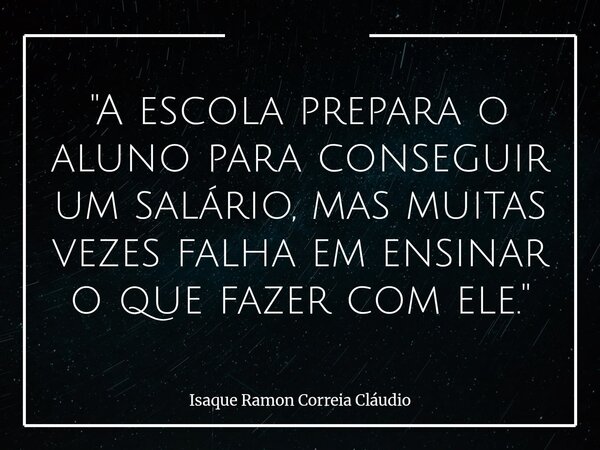 "A escola prepara o aluno para conseguir um salário, mas muitas vezes falha em ensinar o que fazer com ele."... Frase de Isaque Ramon Correia Cláudio.