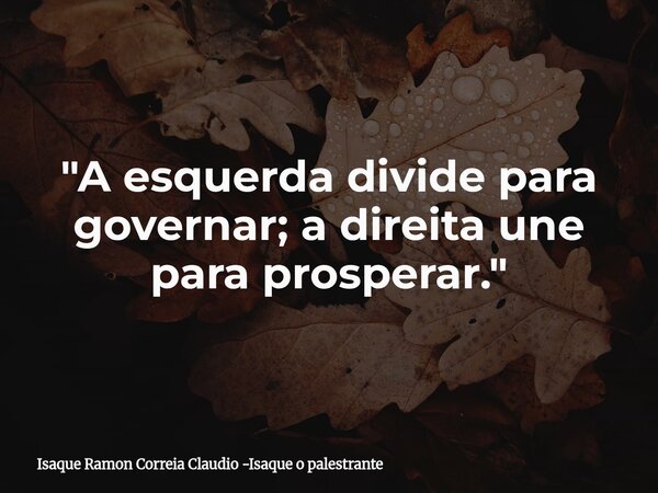 "A esquerda divide para governar; a direita une para prosperar."... Frase de Isaque Ramon Correia Claudio -Isaque o palestrante.