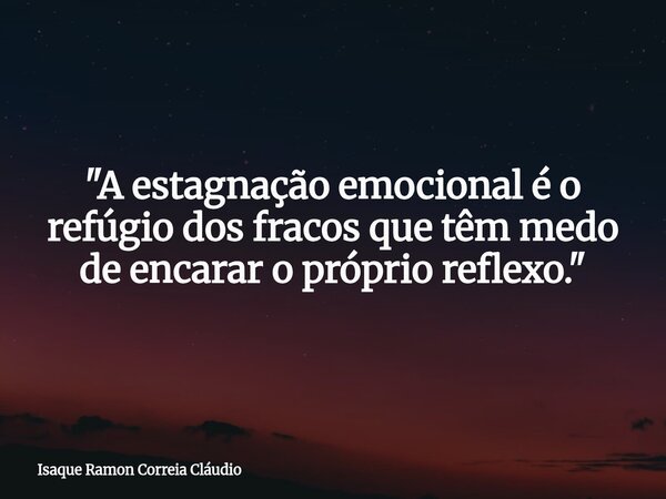 "A estagnação emocional é o refúgio dos fracos que têm medo de encarar o próprio reflexo."... Frase de Isaque Ramon Correia Cláudio.
