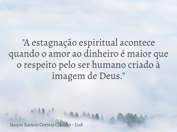 "A estagnação espiritual acontece quando o amor ao dinheiro é maior que o respeito pelo ser humano criado à imagem de Deus."... Frase de Isaque Ramon Correia Cláudio - Izak.