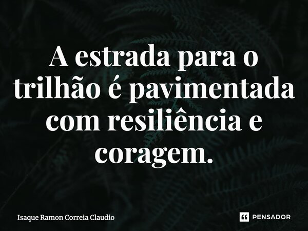 ⁠A estrada para o trilhão é pavimentada com resiliência e coragem.... Frase de Isaque Ramon Correia Claudio.