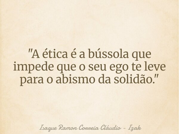 "A ética é a bússola que impede que o seu ego te leve para o abismo da solidão."... Frase de Isaque Ramon Correia Cláudio - Izak.