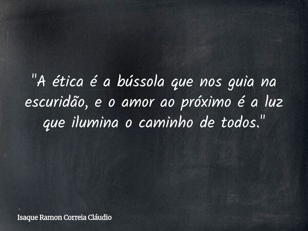"A ética é a bússola que nos guia na escuridão, e o amor ao próximo é a luz que ilumina o caminho de todos."... Frase de Isaque Ramon Correia Cláudio.