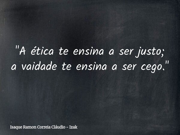 "A ética te ensina a ser justo; a vaidade te ensina a ser cego."... Frase de Isaque Ramon Correia Cláudio - Izak.