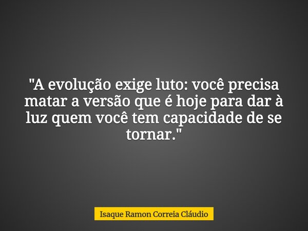 "A evolução exige luto: você precisa matar a versão que é hoje para dar à luz quem você tem capacidade de se tornar."... Frase de Isaque Ramon Correia Cláudio.