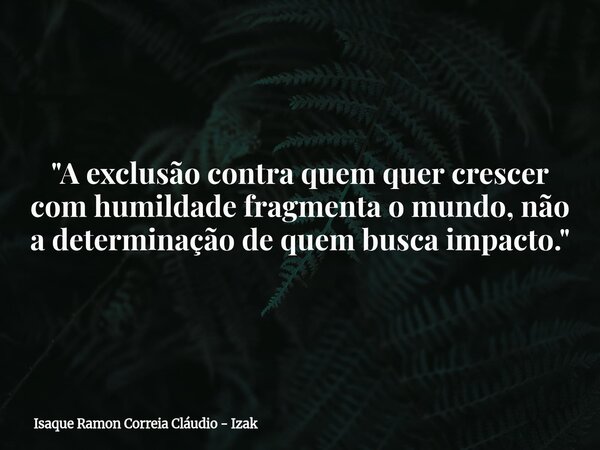 "A exclusão contra quem quer crescer com humildade fragmenta o mundo, não a determinação de quem busca impacto."... Frase de Isaque Ramon Correia Cláudio - Izak.