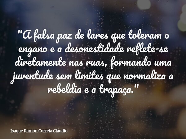 "A falsa paz de lares que toleram o engano e a desonestidade reflete-se diretamente nas ruas, formando uma juventude sem limites que normaliza a rebeldia e... Frase de Isaque Ramon Correia Cláudio.