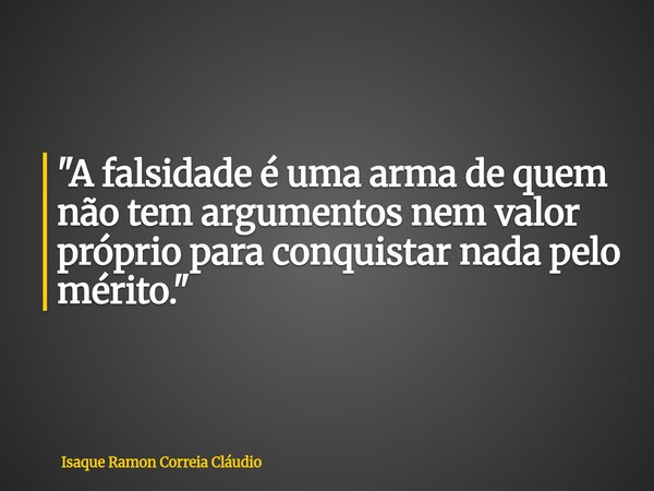 "A falsidade é uma arma de quem não tem argumentos nem valor próprio para conquistar nada pelo mérito."... Frase de Isaque Ramon Correia Cláudio.