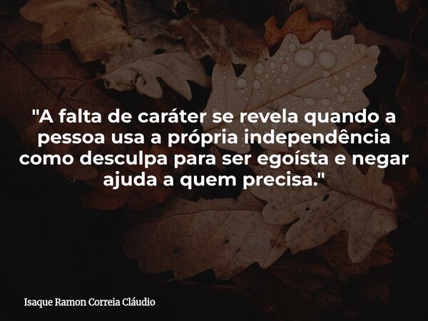 "A falta de caráter se revela quando a pessoa usa a própria independência como desculpa para ser egoísta e negar ajuda a quem precisa."... Frase de Isaque Ramon Correia Cláudio.