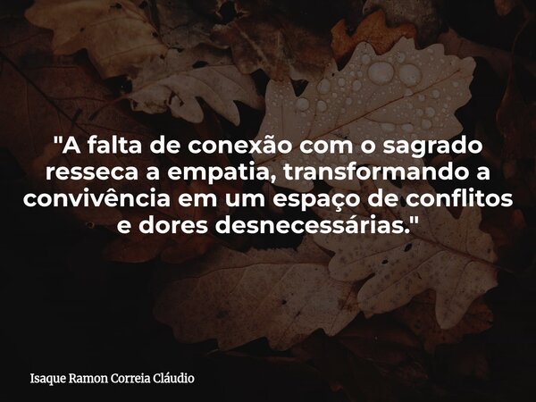"A falta de conexão com o sagrado resseca a empatia, transformando a convivência em um espaço de conflitos e dores desnecessárias."... Frase de Isaque Ramon Correia Cláudio.
