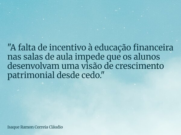 "A falta de incentivo à educação financeira nas salas de aula impede que os alunos desenvolvam uma visão de crescimento patrimonial desde cedo."... Frase de Isaque Ramon Correia Cláudio.