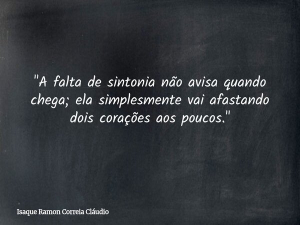 "A falta de sintonia não avisa quando chega; ela simplesmente vai afastando dois corações aos poucos."... Frase de Isaque Ramon Correia Cláudio.