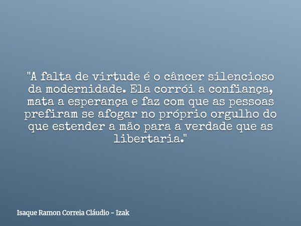 "A falta de virtude é o câncer silencioso da modernidade. Ela corrói a confiança, mata a esperança e faz com que as pessoas prefiram se afogar no próprio o... Frase de Isaque Ramon Correia Cláudio - Izak.