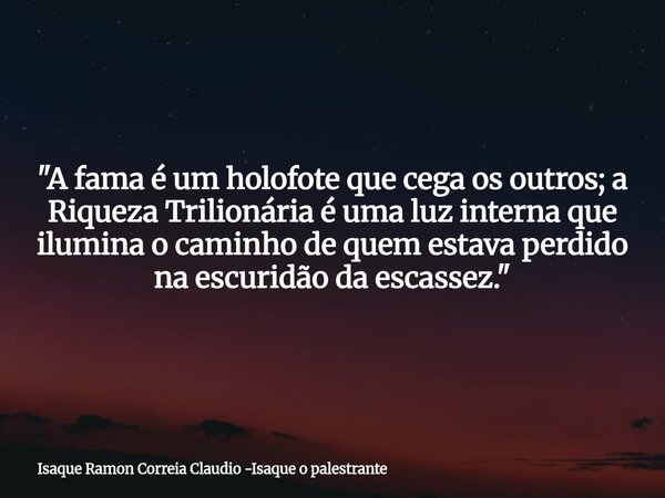 "A fama é um holofote que cega os outros; a Riqueza Trilionária é uma luz interna que ilumina o caminho de quem estava perdido na escuridão da escassez.&qu... Frase de Isaque Ramon Correia Claudio -Isaque o palestrante.