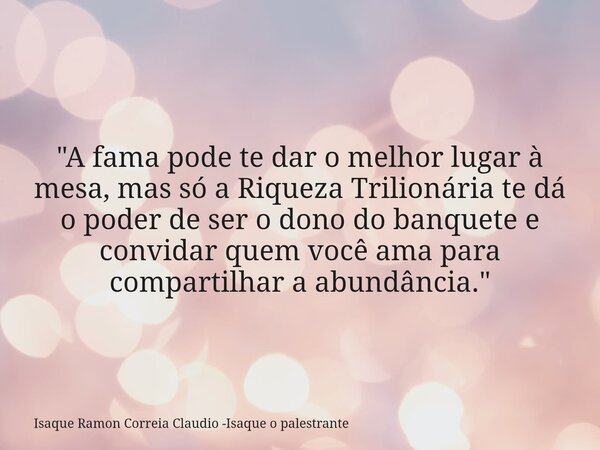 "A fama pode te dar o melhor lugar à mesa, mas só a Riqueza Trilionária te dá o poder de ser o dono do banquete e convidar quem você ama para compartilhar ... Frase de Isaque Ramon Correia Claudio -Isaque o palestrante.