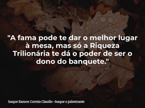 "A fama pode te dar o melhor lugar à mesa, mas só a Riqueza Trilionária te dá o poder de ser o dono do banquete."... Frase de Isaque Ramon Correia Claudio -Isaque o palestrante.