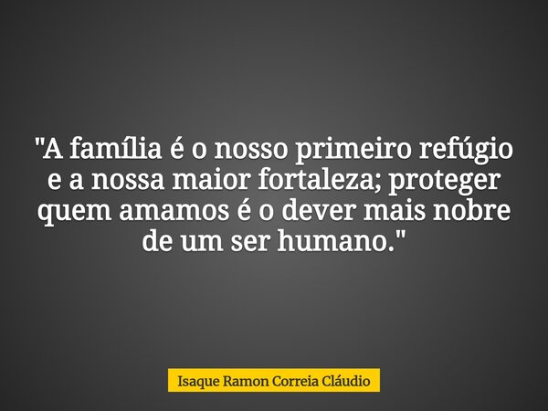 "A família é o nosso primeiro refúgio e a nossa maior fortaleza; proteger quem amamos é o dever mais nobre de um ser humano."... Frase de Isaque Ramon Correia Cláudio.
