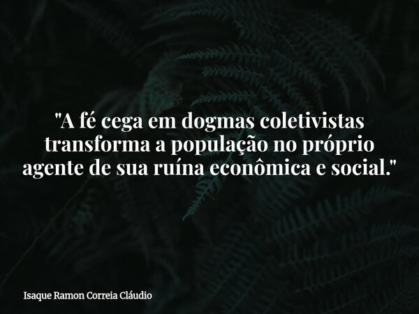 "A fé cega em dogmas coletivistas transforma a população no próprio agente de sua ruína econômica e social."... Frase de Isaque Ramon Correia Cláudio.