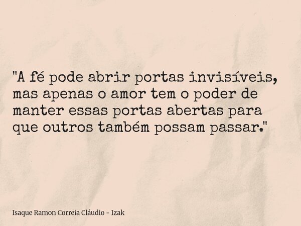 "A fé pode abrir portas invisíveis, mas apenas o amor tem o poder de manter essas portas abertas para que outros também possam passar."... Frase de Isaque Ramon Correia Cláudio - Izak.