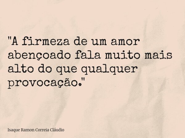 "A firmeza de um amor abençoado fala muito mais alto do que qualquer provocação."... Frase de Isaque Ramon Correia Cláudio.