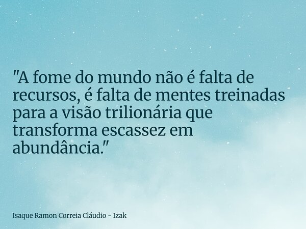 "A fome do mundo não é falta de recursos, é falta de mentes treinadas para a visão trilionária que transforma escassez em abundância."... Frase de Isaque Ramon Correia Cláudio - Izak.