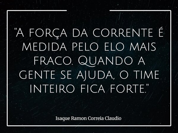 "A força da corrente é medida pelo elo mais fraco. Quando a gente se ajuda, o time inteiro fica forte."... Frase de Isaque Ramon Correia Claudio.