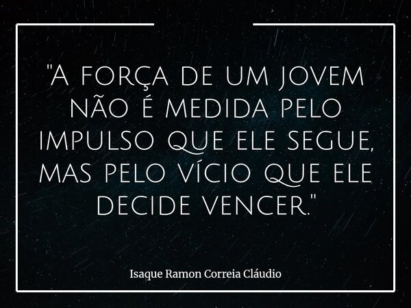 "A força de um jovem não é medida pelo impulso que ele segue, mas pelo vício que ele decide vencer."... Frase de Isaque Ramon Correia Cláudio.